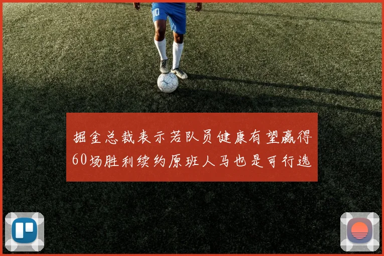 掘金总裁表示若队员健康有望赢得60场胜利续约原班人马也是可行选择