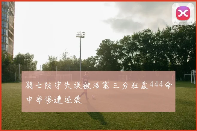 骑士防守失误被活塞三分狂轰444命中率惨遭逆袭