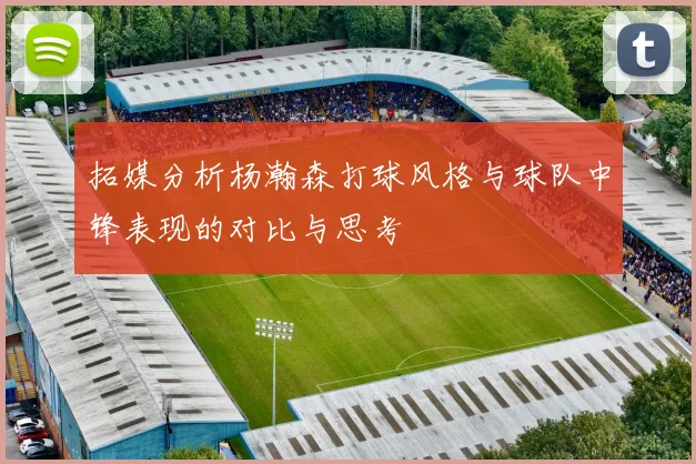 拓媒分析杨瀚森打球风格与球队中锋表现的对比与思考