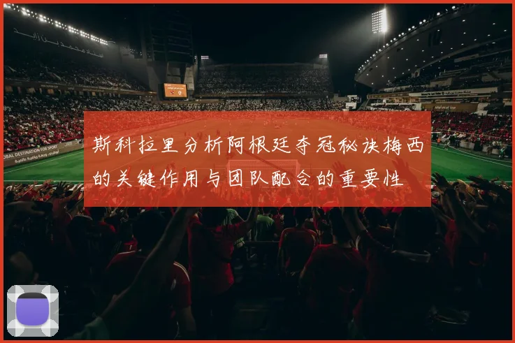 斯科拉里分析阿根廷夺冠秘诀梅西的关键作用与团队配合的重要性
