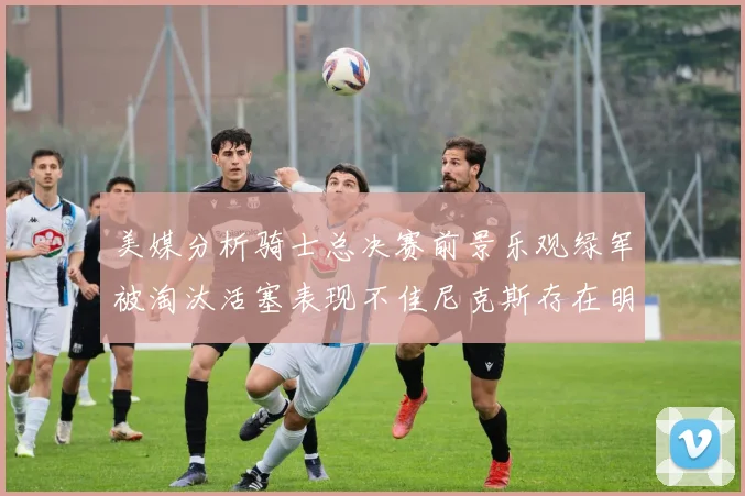 美媒分析骑士总决赛前景乐观绿军被淘汰活塞表现不佳尼克斯存在明显短板