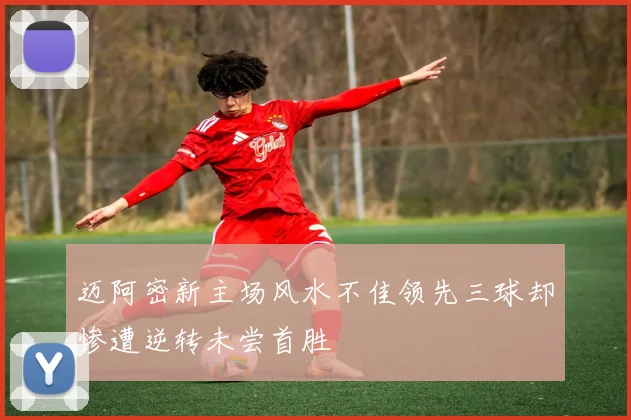迈阿密新主场风水不佳领先三球却惨遭逆转未尝首胜