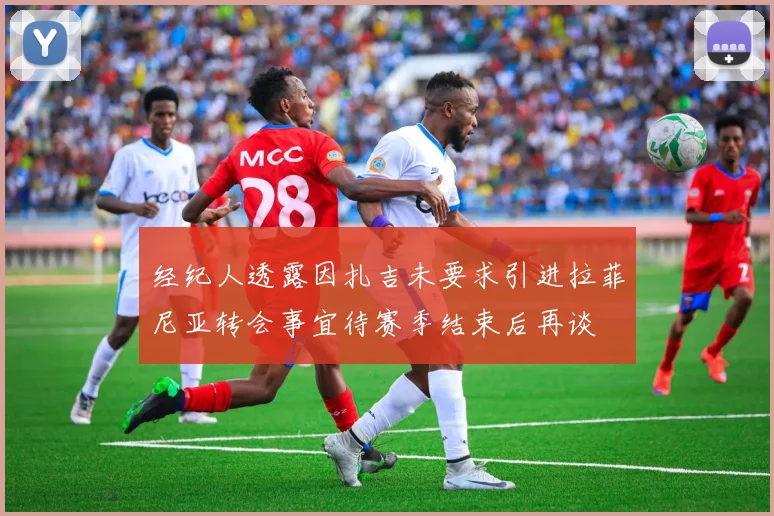 经纪人透露因扎吉未要求引进拉菲尼亚转会事宜待赛季结束后再谈