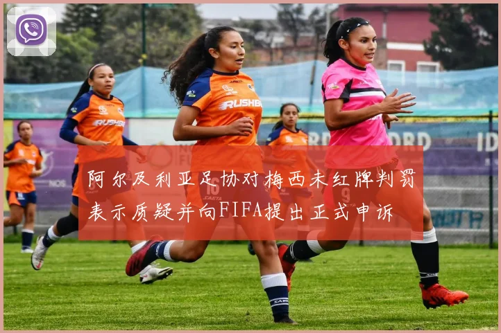 阿尔及利亚足协对梅西未红牌判罚表示质疑并向FIFA提出正式申诉