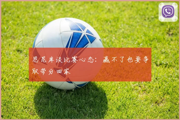 恩昆库谈比赛心态：赢不了也要争取带分回家