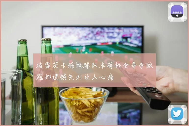 格雷茨卡感慨球队本有机会争夺欧冠却遗憾失利让人心痛