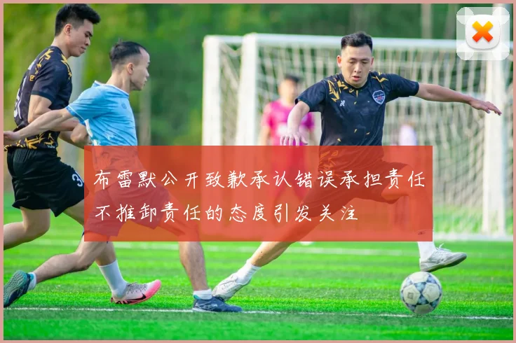 布雷默公开致歉承认错误承担责任不推卸责任的态度引发关注