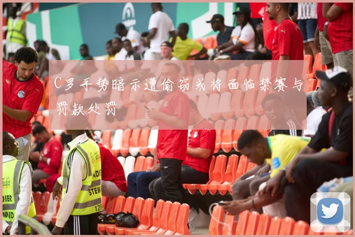 C罗手势暗示遭偷窃或将面临禁赛与罚款处罚