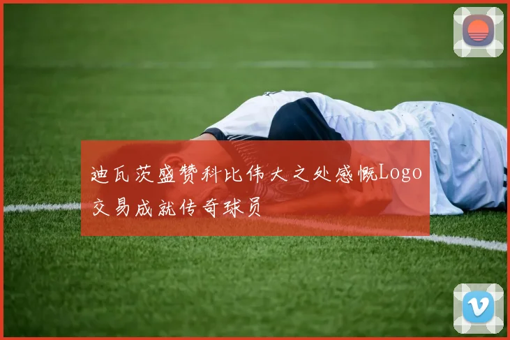 迪瓦茨盛赞科比伟大之处感慨Logo交易成就传奇球员