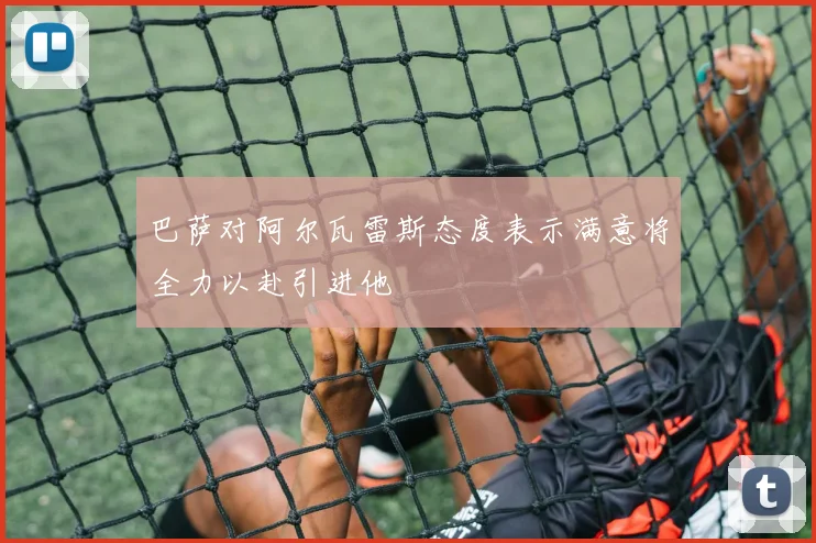 巴萨对阿尔瓦雷斯态度表示满意将全力以赴引进他