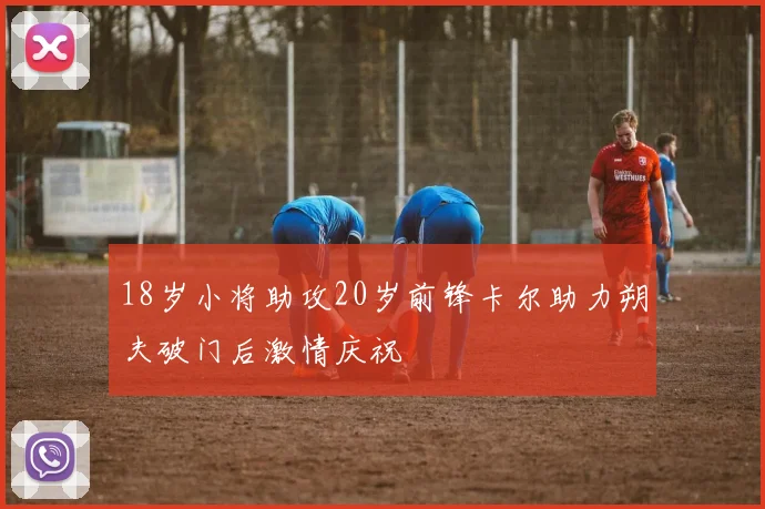 18岁小将助攻20岁前锋卡尔助力朔夫破门后激情庆祝