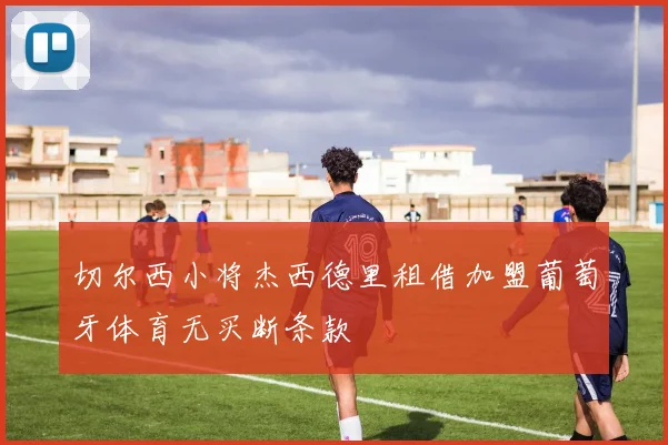 切尔西小将杰西德里租借加盟葡萄牙体育无买断条款