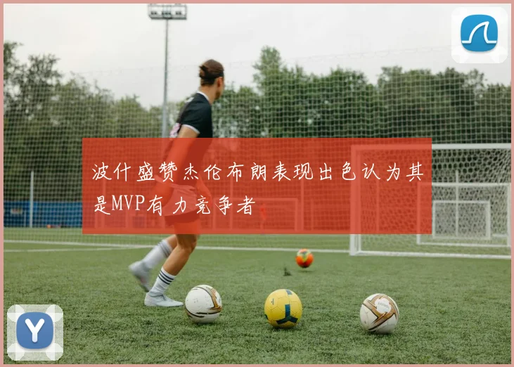 波什盛赞杰伦布朗表现出色认为其是MVP有力竞争者